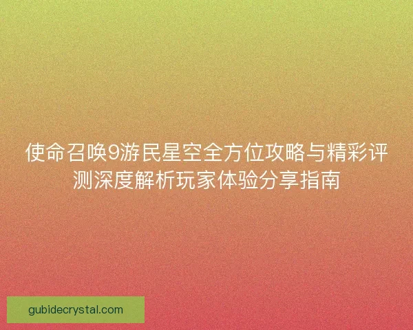 使命召唤9游民星空全方位攻略与精彩评测深度解析玩家体验分享指南