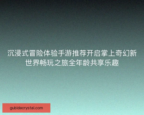 沉浸式冒险体验手游推荐开启掌上奇幻新世界畅玩之旅全年龄共享乐趣