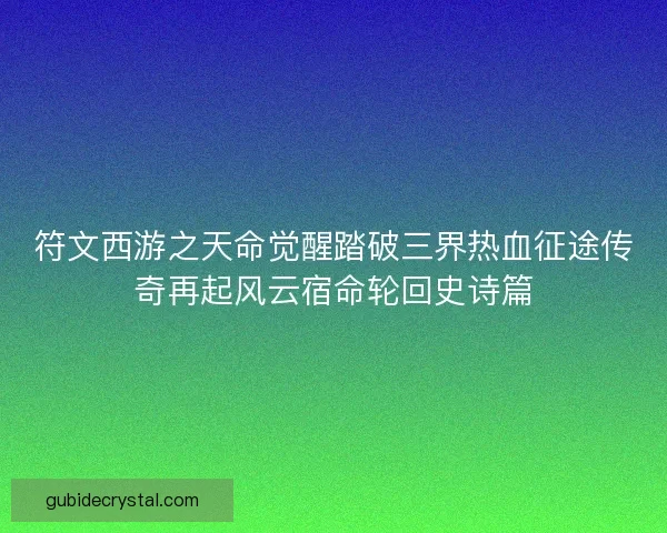 符文西游之天命觉醒踏破三界热血征途传奇再起风云宿命轮回史诗篇