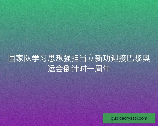 国家队学习思想强担当立新功迎接巴黎奥运会倒计时一周年