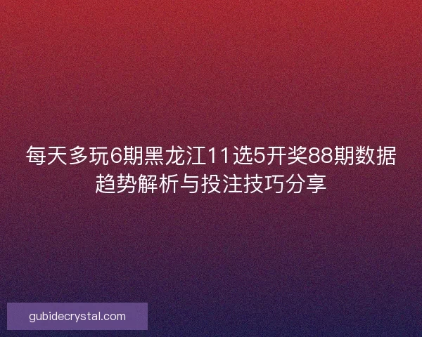 每天多玩6期黑龙江11选5开奖88期数据趋势解析与投注技巧分享