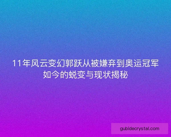 11年风云变幻郭跃从被嫌弃到奥运冠军如今的蜕变与现状揭秘