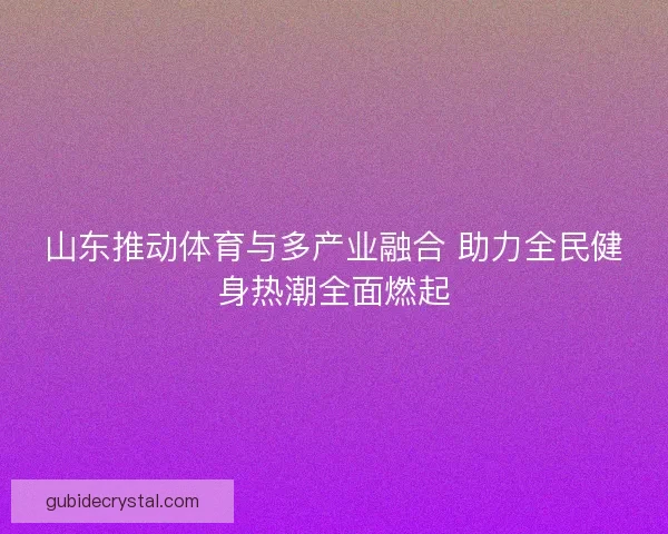 山东推动体育与多产业融合 助力全民健身热潮全面燃起 山东推动体育与多产业融合 助力全民健身热潮全面燃起