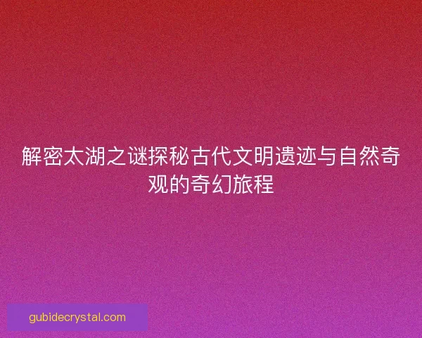解密太湖之谜探秘古代文明遗迹与自然奇观的奇幻旅程