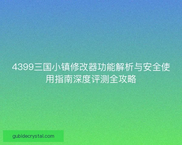 4399三国小镇修改器功能解析与安全使用指南深度评测全攻略