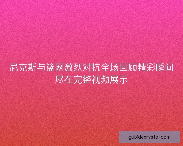 尼克斯与篮网激烈对抗全场回顾精彩瞬间尽在完整视频展示