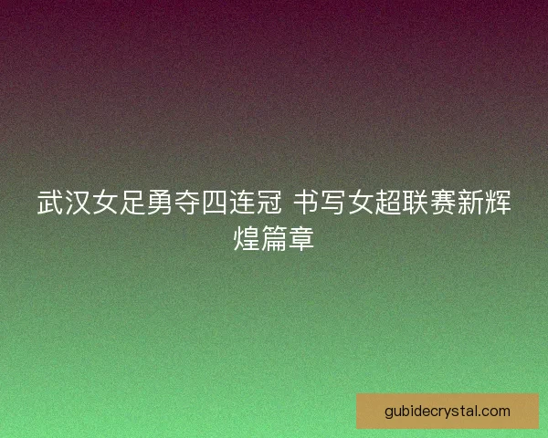 武汉女足勇夺四连冠 书写女超联赛新辉煌篇章