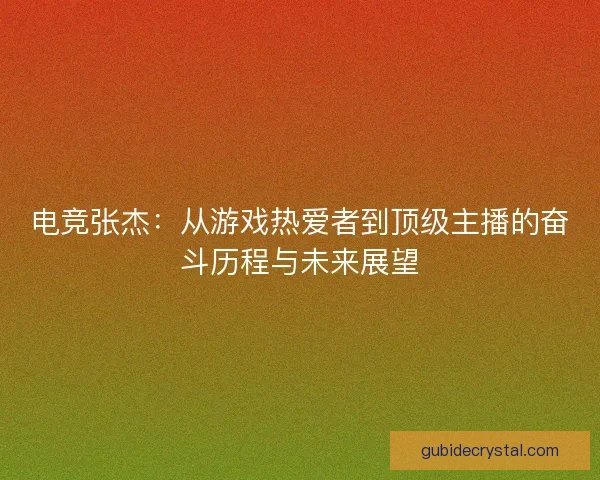 电竞张杰:从游戏热爱者到顶级主播的奋斗历程与未来展望 电竞张杰:从游戏热爱者到顶级主播的奋斗历程与未来展望