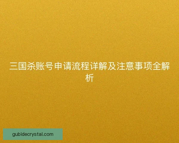三国杀账号申请流程详解及注意事项全解析 三国杀账号申请流程详解及注意事项全解析