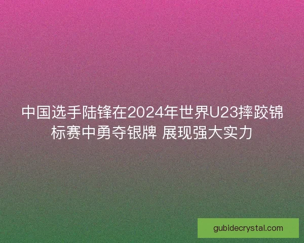 中国选手陆锋在2024年世界U23摔跤锦标赛中勇夺银牌 展现强大实力 中国选手陆锋在2024年世界U23摔跤锦标赛中勇夺银牌 展现强大实力