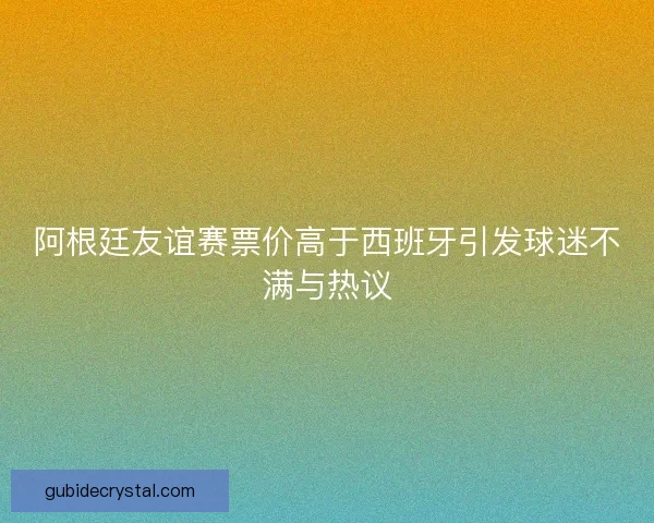 阿根廷友谊赛票价高于西班牙引发球迷不满与热议