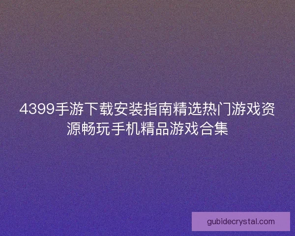 4399手游下载安装指南精选热门游戏资源畅玩手机精品游戏合集