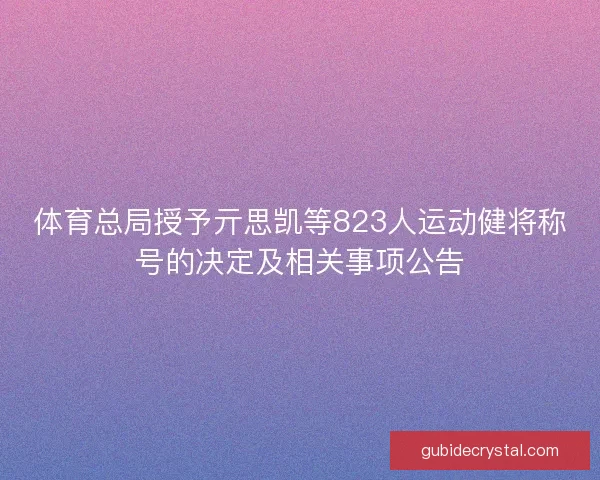 体育总局授予亓思凯等823人运动健将称号的决定及相关事项公告 体育总局授予亓思凯等823人运动健将称号的决定及相关事项公告