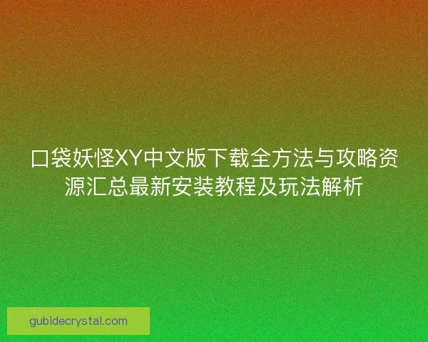 口袋妖怪XY中文版下载全方法与攻略资源汇总最新安装教程及玩法解析