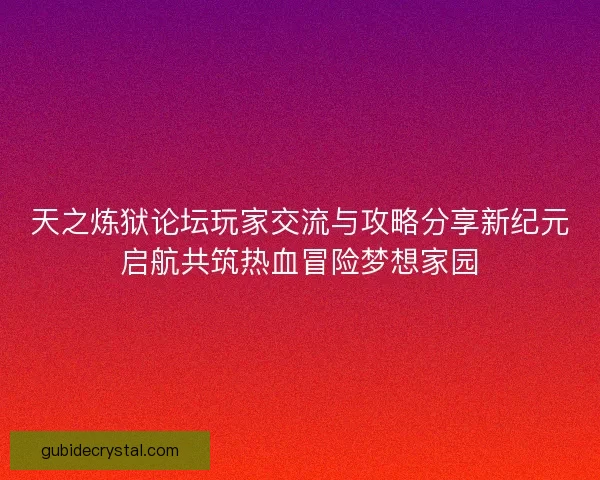 天之炼狱论坛玩家交流与攻略分享新纪元启航共筑热血冒险梦想家园 天之炼狱论坛玩家交流与攻略分享新纪元启航共筑热血冒险梦想家园