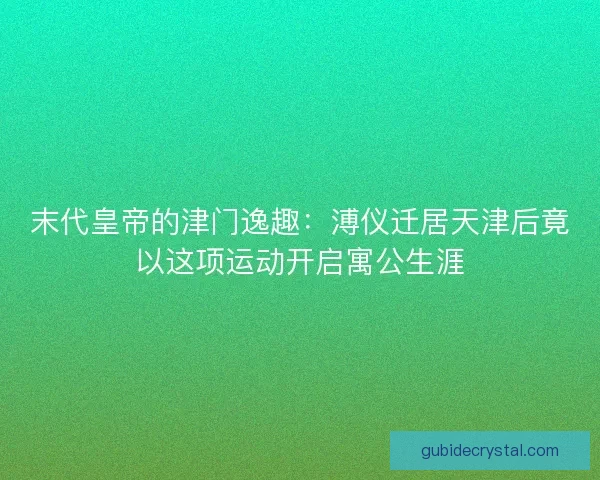 末代皇帝的津门逸趣：溥仪迁居天津后竟以这项运动开启寓公生涯