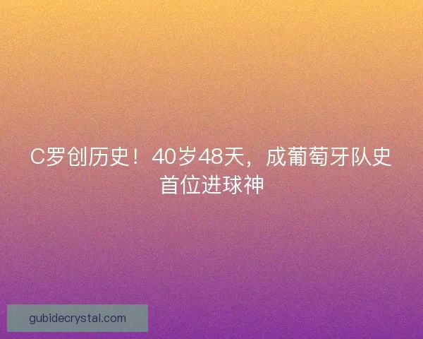 C罗创历史!40岁48天,成葡萄牙队史首位进球神 C罗创历史!40岁48天,成葡萄牙队史首位进球神