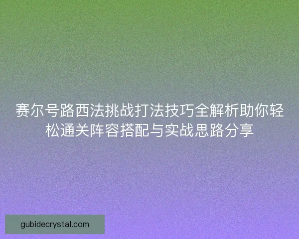 赛尔号路西法挑战打法技巧全解析助你轻松通关阵容搭配与实战思路分享 赛尔号路西法挑战打法技巧全解析助你轻松通关阵容搭配与实战思路分享