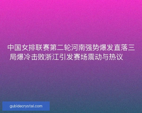 中国女排联赛第二轮河南强势爆发直落三局爆冷击败浙江引发赛场震动与热议 🏐🔥