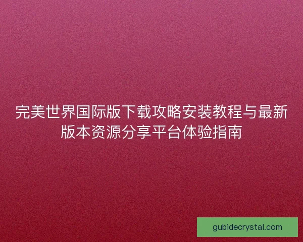 完美世界国际版下载攻略安装教程与最新版本资源分享平台体验指南 完美世界国际版下载攻略安装教程与最新版本资源分享平台体验指南