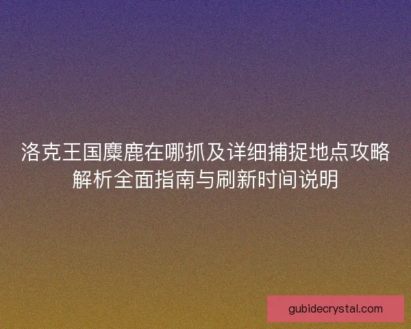 洛克王国麋鹿在哪抓及详细捕捉地点攻略解析全面指南与刷新时间说明 洛克王国麋鹿在哪抓及详细捕捉地点攻略解析全面指南与刷新时间说明