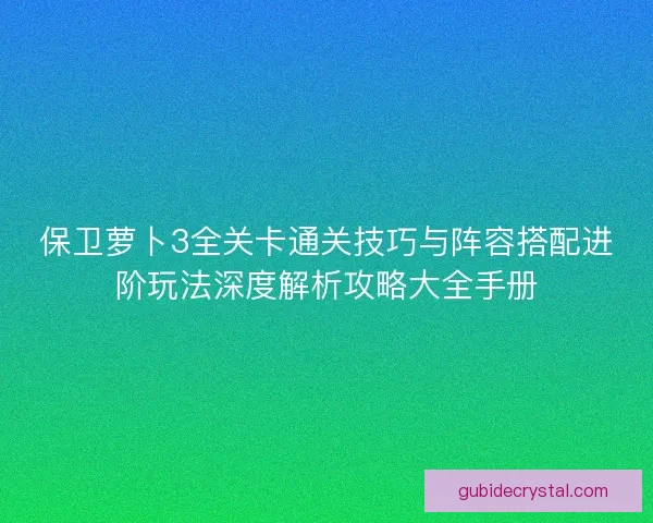 保卫萝卜3全关卡通关技巧与阵容搭配进阶玩法深度解析攻略大全手册