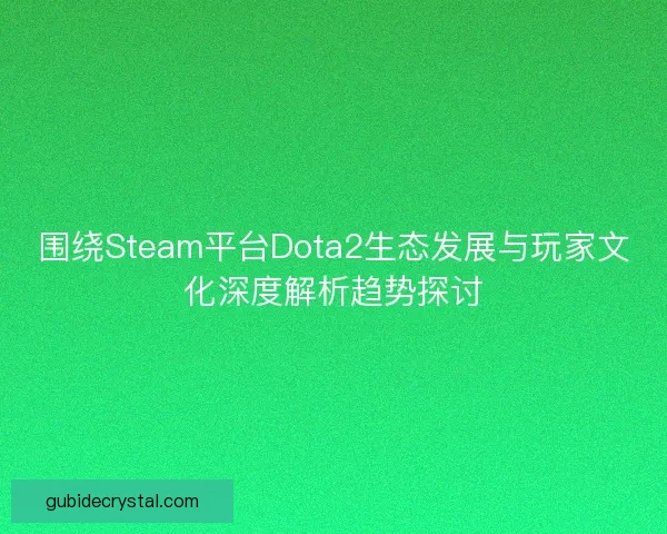 围绕Steam平台Dota2生态发展与玩家文化深度解析趋势探讨