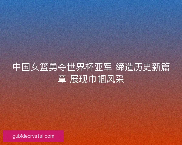 中国女篮勇夺世界杯亚军 缔造历史新篇章 展现巾帼风采