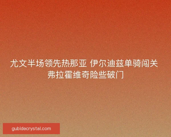 尤文半场领先热那亚 伊尔迪兹单骑闯关 弗拉霍维奇险些破门