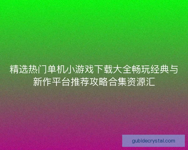 精选热门单机小游戏下载大全畅玩经典与新作平台推荐攻略合集资源汇
