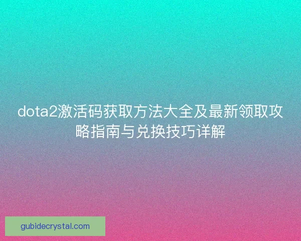 dota2激活码获取方法大全及最新领取攻略指南与兑换技巧详解