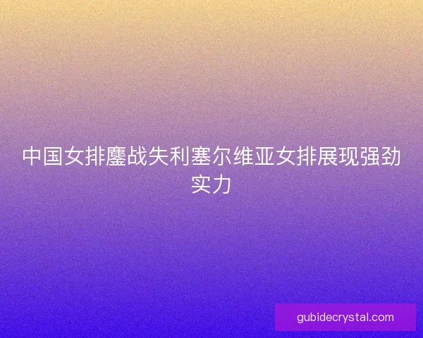 中国女排鏖战失利塞尔维亚女排展现强劲实力