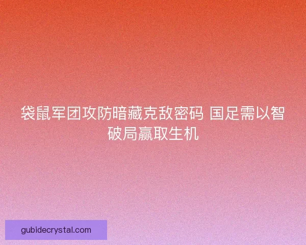 袋鼠军团攻防暗藏克敌密码 国足需以智破局赢取生机 袋鼠军团攻防暗藏克敌密码 国足需以智破局赢取生机