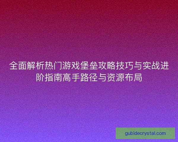 全面解析热门游戏堡垒攻略技巧与实战进阶指南高手路径与资源布局 全面解析热门游戏堡垒攻略技巧与实战进阶指南高手路径与资源布局